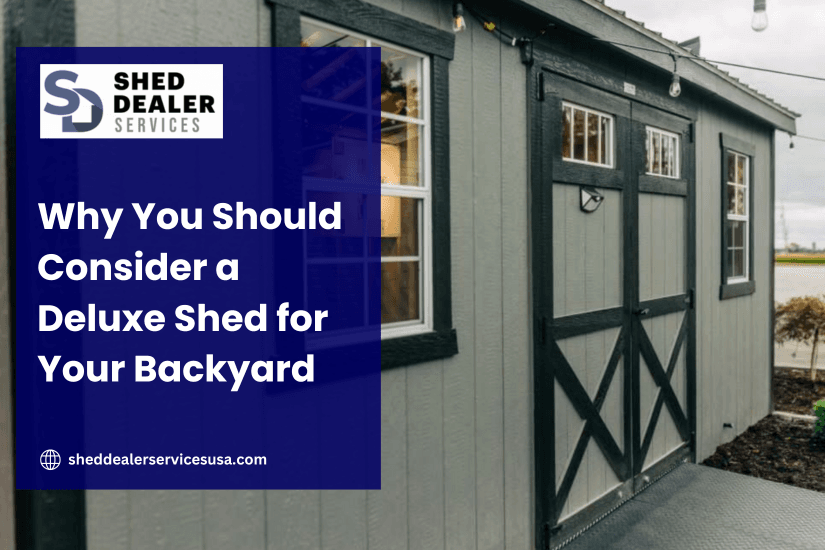 Why You Should Consider a Deluxe Shed for Your Backyard